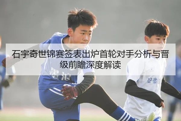 石宇奇世锦赛签表出炉首轮对手分析与晋级前瞻深度解读