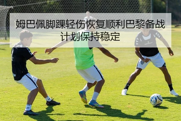 姆巴佩脚踝轻伤恢复顺利巴黎备战计划保持稳定
