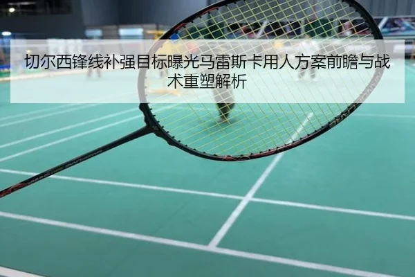切尔西锋线补强目标曝光马雷斯卡用人方案前瞻与战术重塑解析