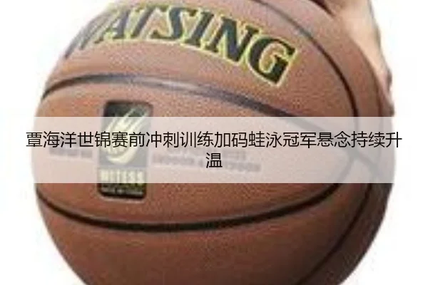覃海洋世锦赛前冲刺训练加码蛙泳冠军悬念持续升温